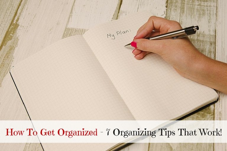 How To Get Organized – 7 Organizing Tips That Work!